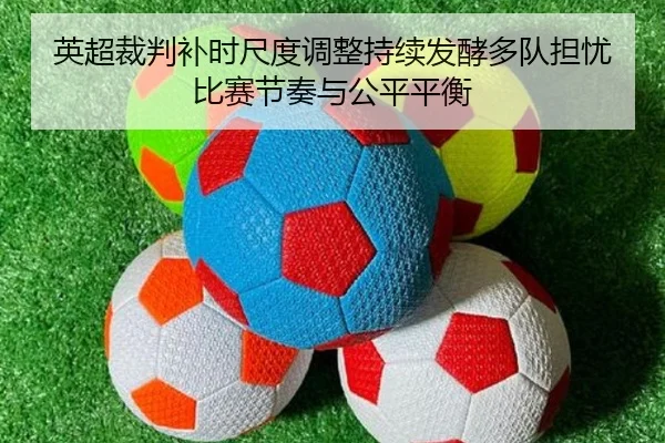 英超裁判补时尺度调整持续发酵多队担忧比赛节奏与公平平衡